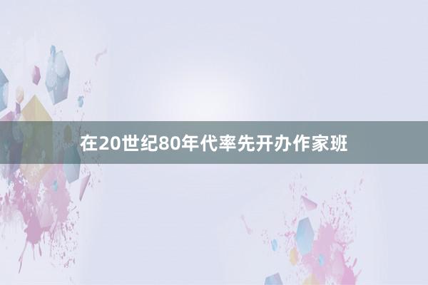 在20世纪80年代率先开办作家班