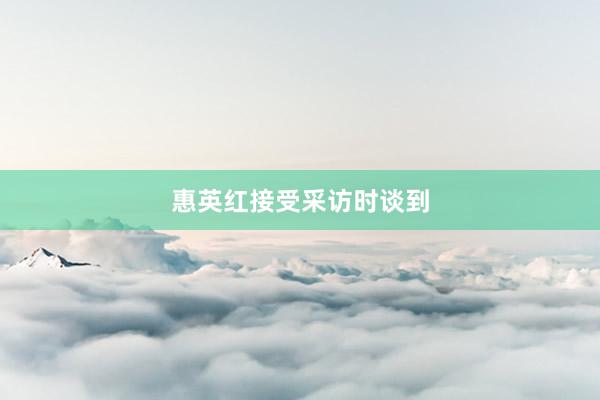 惠英红接受采访时谈到