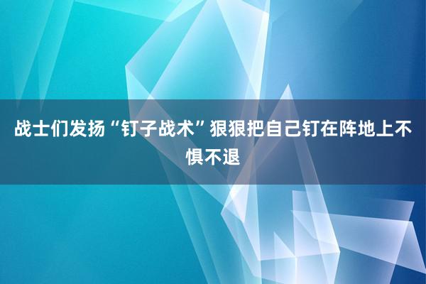 战士们发扬“钉子战术”狠狠把自己钉在阵地上不惧不退