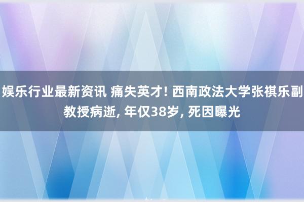 娱乐行业最新资讯 痛失英才! 西南政法大学张祺乐副教授病逝, 年仅38岁, 死因曝光