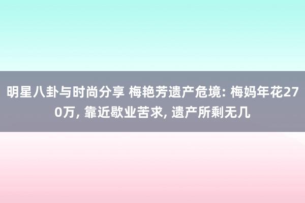 明星八卦与时尚分享 梅艳芳遗产危境: 梅妈年花270万, 靠近歇业苦求, 遗产所剩无几