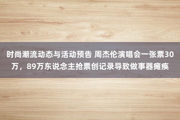 时尚潮流动态与活动预告 周杰伦演唱会一张票30万，89万东说念主抢票创记录导致做事器瘫痪