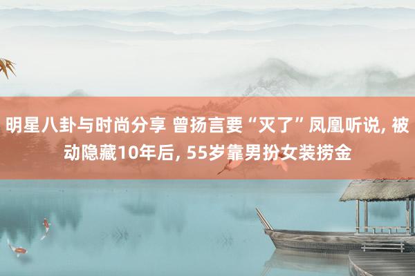 明星八卦与时尚分享 曾扬言要“灭了”凤凰听说, 被动隐藏10年后, 55岁靠男扮女装捞金