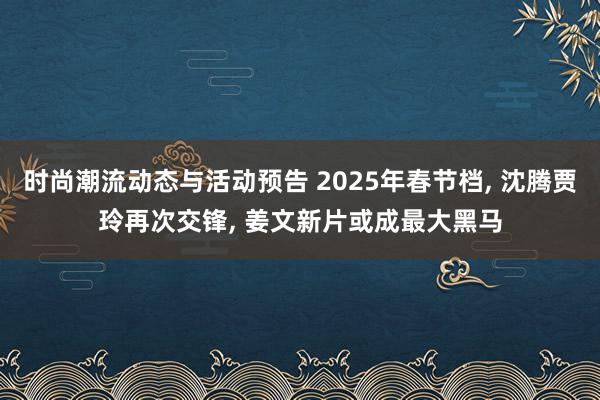 时尚潮流动态与活动预告 2025年春节档, 沈腾贾玲再次交锋, 姜文新片或成最大黑马