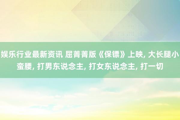 娱乐行业最新资讯 屈菁菁版《保镖》上映, 大长腿小蛮腰, 打男东说念主, 打女东说念主, 打一切