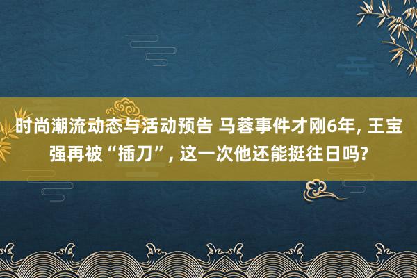 时尚潮流动态与活动预告 马蓉事件才刚6年, 王宝强再被“插刀”, 这一次他还能挺往日吗?