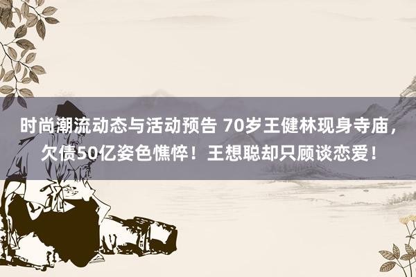 时尚潮流动态与活动预告 70岁王健林现身寺庙，欠债50亿姿色憔悴！王想聪却只顾谈恋爱！