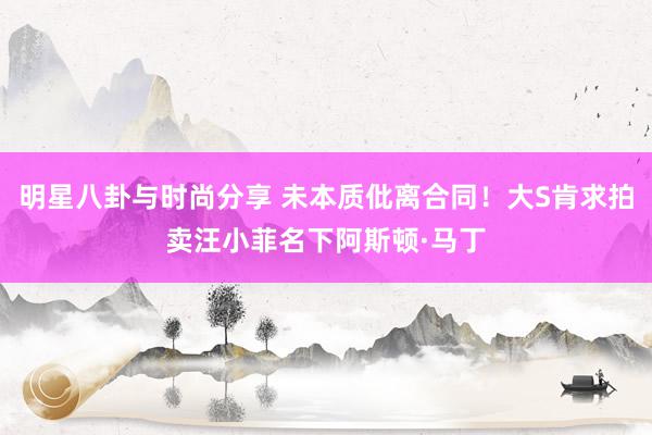 明星八卦与时尚分享 未本质仳离合同！大S肯求拍卖汪小菲名下阿斯顿·马丁