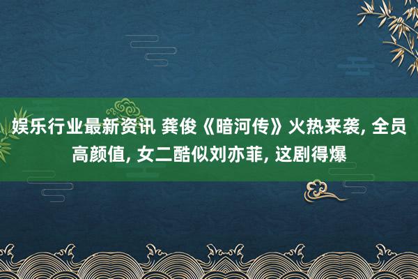 娱乐行业最新资讯 龚俊《暗河传》火热来袭, 全员高颜值, 女二酷似刘亦菲, 这剧得爆