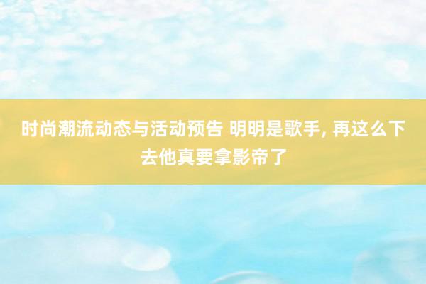 时尚潮流动态与活动预告 明明是歌手, 再这么下去他真要拿影帝了