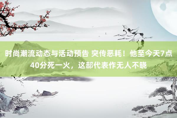 时尚潮流动态与活动预告 突传恶耗！他至今天7点40分死一火，这部代表作无人不晓