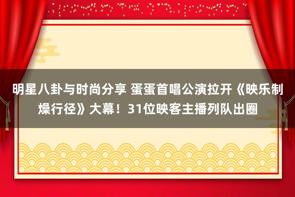 明星八卦与时尚分享 蛋蛋首唱公演拉开《映乐制燥行径》大幕！31位映客主播列队出圈