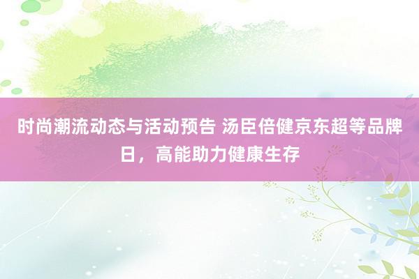 时尚潮流动态与活动预告 汤臣倍健京东超等品牌日，高能助力健康生存