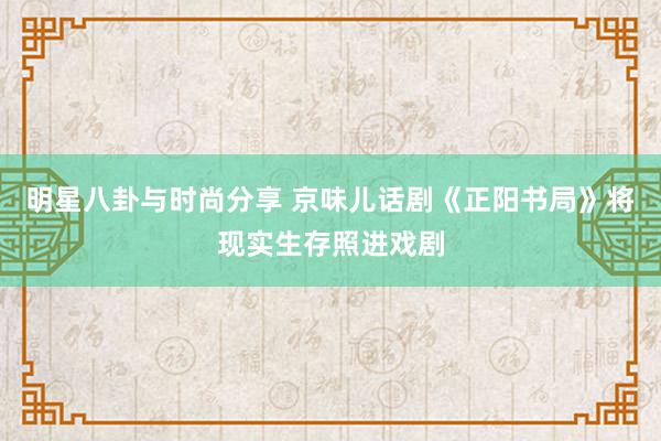 明星八卦与时尚分享 京味儿话剧《正阳书局》将现实生存照进戏剧