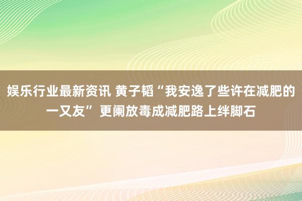 娱乐行业最新资讯 黄子韬“我安逸了些许在减肥的一又友” 更阑放毒成减肥路上绊脚石