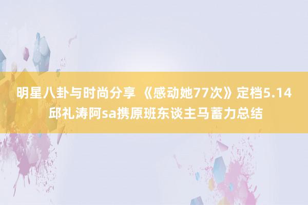 明星八卦与时尚分享 《感动她77次》定档5.14 邱礼涛阿sa携原班东谈主马蓄力总结