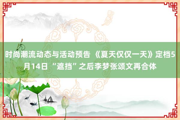 时尚潮流动态与活动预告 《夏天仅仅一天》定档5月14日 “遮挡”之后李梦张颂文再合体