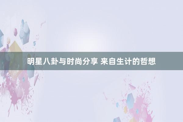 明星八卦与时尚分享 来自生计的哲想