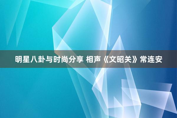 明星八卦与时尚分享 相声《文昭关》常连安