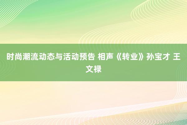 时尚潮流动态与活动预告 相声《转业》孙宝才 王文禄