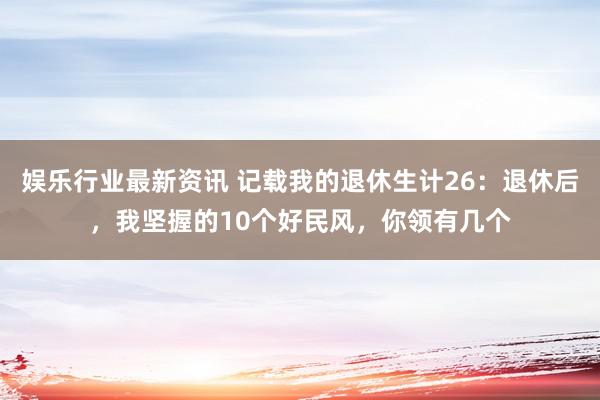 娱乐行业最新资讯 记载我的退休生计26：退休后，我坚握的10个好民风，你领有几个