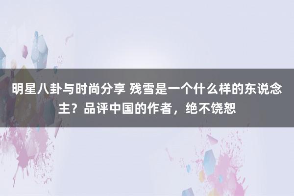 明星八卦与时尚分享 残雪是一个什么样的东说念主？品评中国的作者，绝不饶恕