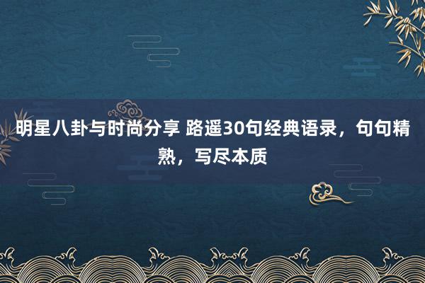 明星八卦与时尚分享 路遥30句经典语录，句句精熟，写尽本质