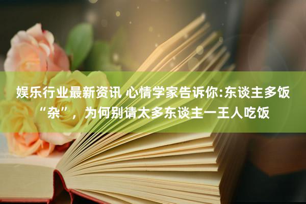 娱乐行业最新资讯 心情学家告诉你:东谈主多饭“杂”，为何别请太多东谈主一王人吃饭