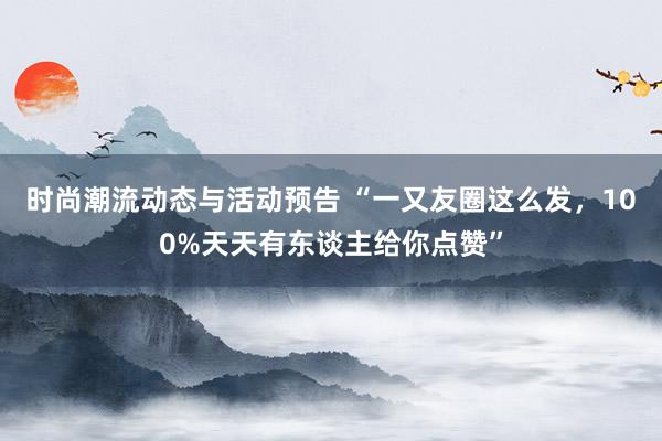 时尚潮流动态与活动预告 “一又友圈这么发，100%天天有东谈主给你点赞”