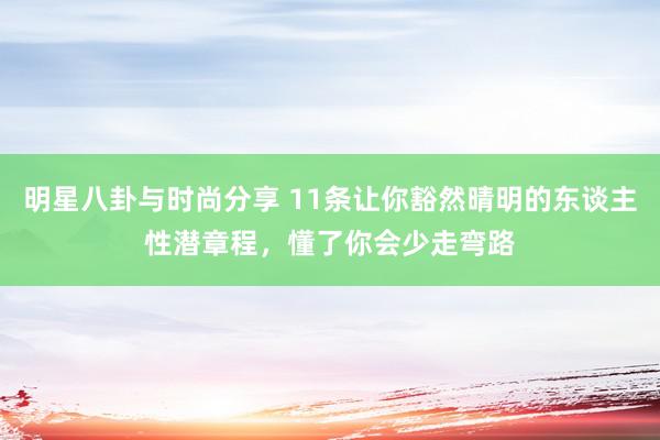 明星八卦与时尚分享 11条让你豁然晴明的东谈主性潜章程，懂了你会少走弯路