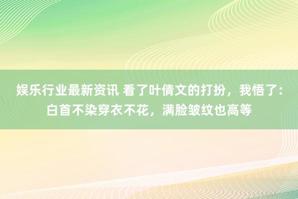 娱乐行业最新资讯 看了叶倩文的打扮，我悟了：白首不染穿衣不花，满脸皱纹也高等