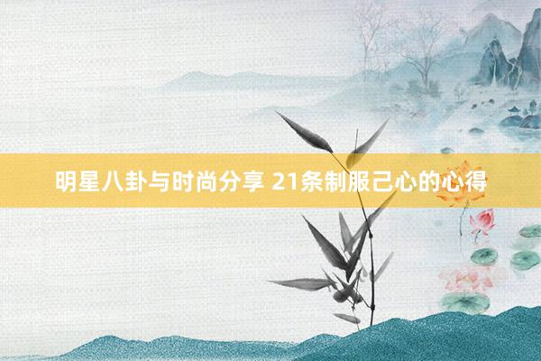 明星八卦与时尚分享 21条制服己心的心得