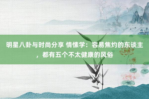 明星八卦与时尚分享 情愫学：容易焦灼的东谈主，都有五个不太健康的风俗