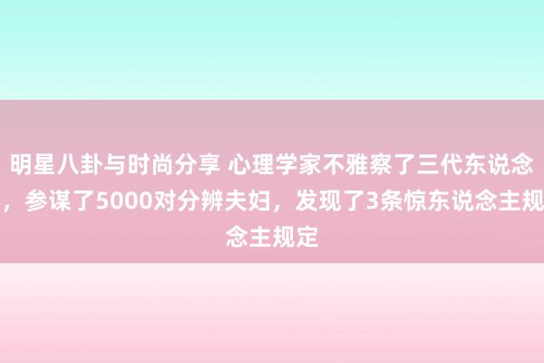 明星八卦与时尚分享 心理学家不雅察了三代东说念主，参谋了5000对分辨夫妇，发现了3条惊东说念主规定