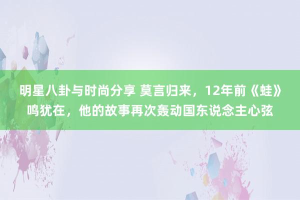 明星八卦与时尚分享 莫言归来，12年前《蛙》鸣犹在，他的故事再次轰动国东说念主心弦