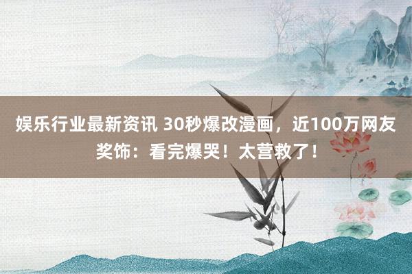 娱乐行业最新资讯 30秒爆改漫画，近100万网友奖饰：看完爆哭！太营救了！