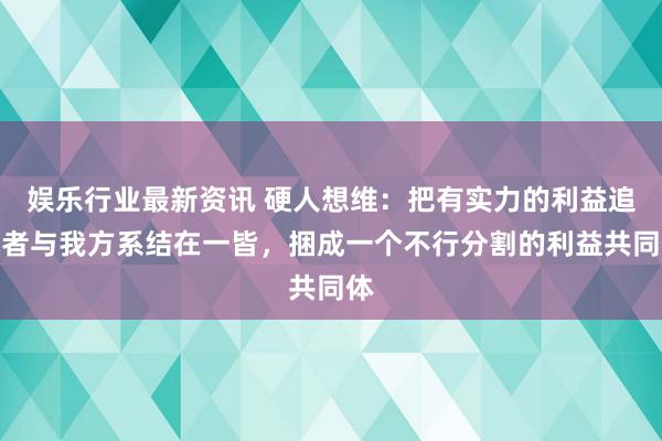 娱乐行业最新资讯 硬人想维：把有实力的利益追求者与我方系结在一皆，捆成一个不行分割的利益共同体