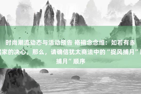 时尚潮流动态与活动预告 袼褙念念维：如若有赤手起家的决心，那么，请确信犹太商法中的“捉风捕月”顺序