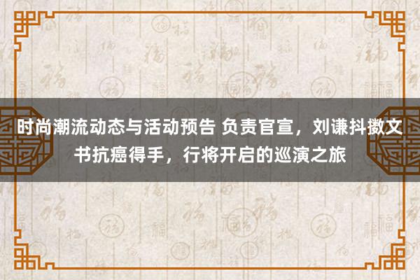 时尚潮流动态与活动预告 负责官宣，刘谦抖擞文书抗癌得手，行将开启的巡演之旅