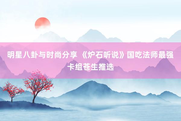 明星八卦与时尚分享 《炉石听说》国吃法师最强卡组苍生推选