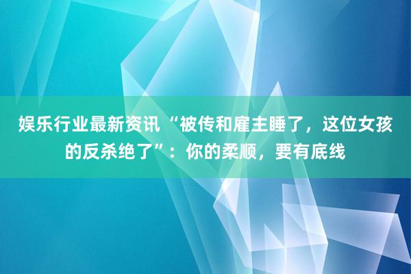 娱乐行业最新资讯 “被传和雇主睡了，这位女孩的反杀绝了”：你的柔顺，要有底线