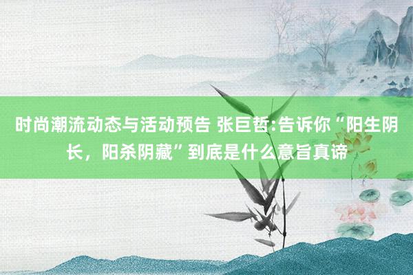 时尚潮流动态与活动预告 张巨哲:告诉你“阳生阴长，阳杀阴藏”到底是什么意旨真谛