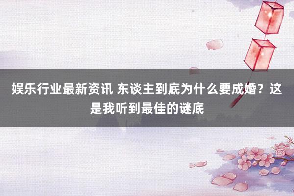 娱乐行业最新资讯 东谈主到底为什么要成婚？这是我听到最佳的谜底