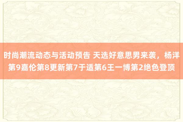 时尚潮流动态与活动预告 天选好意思男来袭，杨洋第9嘉伦第8更新第7于适第6王一博第2绝色登顶