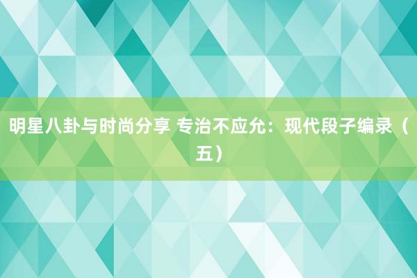 明星八卦与时尚分享 专治不应允：现代段子编录（五）