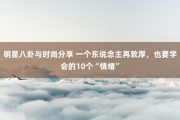 明星八卦与时尚分享 一个东说念主再敦厚，也要学会的10个“情绪”