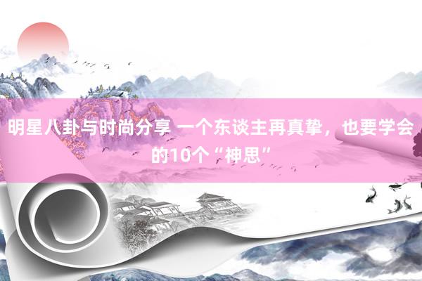 明星八卦与时尚分享 一个东谈主再真挚，也要学会的10个“神思”