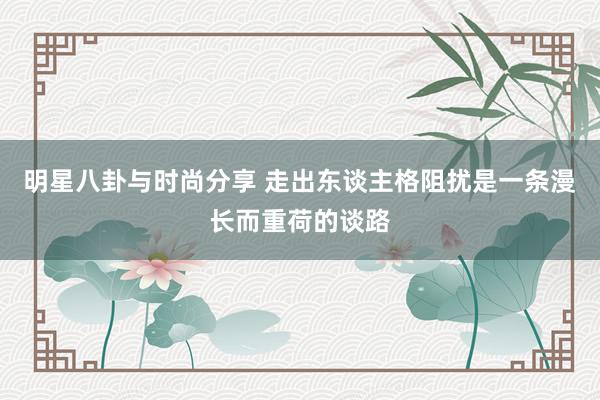 明星八卦与时尚分享 走出东谈主格阻扰是一条漫长而重荷的谈路