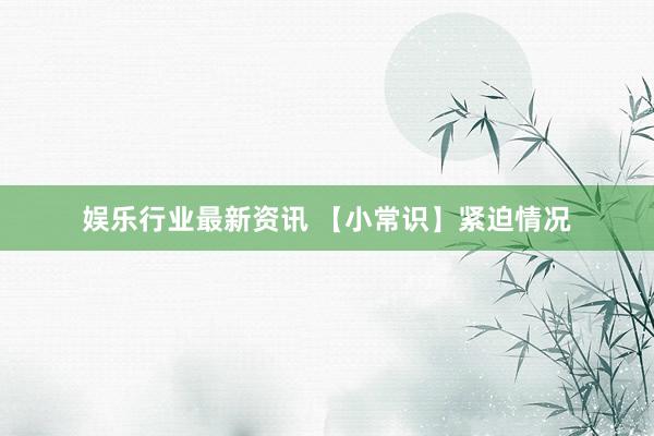 娱乐行业最新资讯 【小常识】紧迫情况