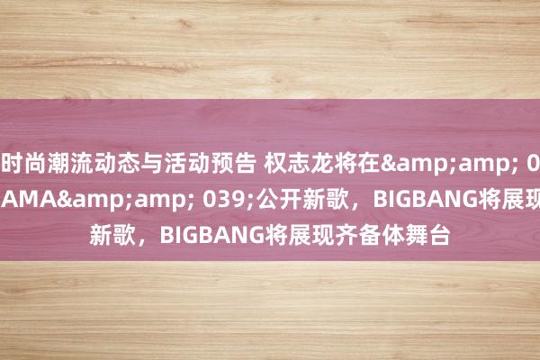 时尚潮流动态与活动预告 权志龙将在&amp; 039;2024 MAMA&amp; 039;公开新歌，BIGBANG将展现齐备体舞台